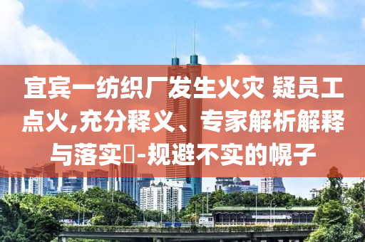 宜賓一紡織廠發生火災 疑員工點火,充分釋義、專家解析解釋與落實?-規避不實的幌子