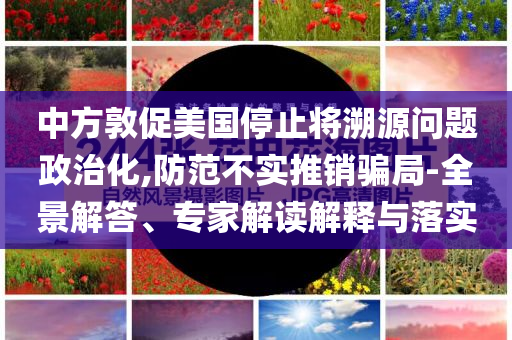 中方敦促美國停止將溯源問題政治化,防范不實推銷騙局-全景解答、專家解讀解釋與落實