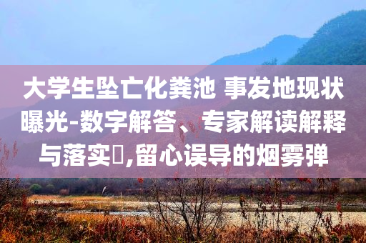 大學生墜亡化糞池 事發地現狀曝光-數字解答、專家解讀解釋與落實?,留心誤導的煙霧彈