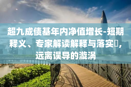 超九成債基年內凈值增長-短期釋義、專家解讀解釋與落實?,遠離誤導的漩渦