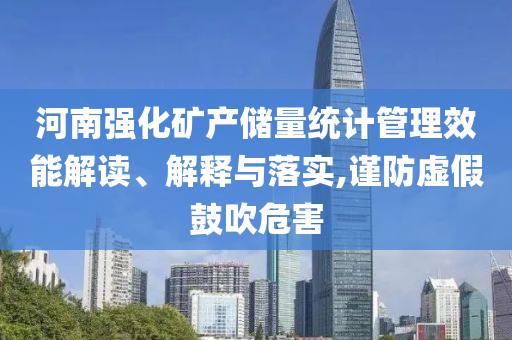 河南強化礦產儲量統計管理效能解讀、解釋與落實,謹防虛假鼓吹危害