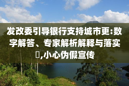 發改委引導銀行支持城市更:數字解答、專家解析解釋與落實?,小心偽假宣傳