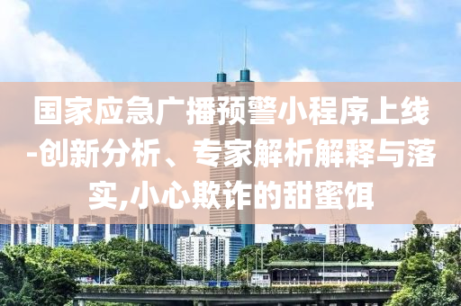 國家應急廣播預警小程序上線-創新分析、專家解析解釋與落實,小心欺詐的甜蜜餌