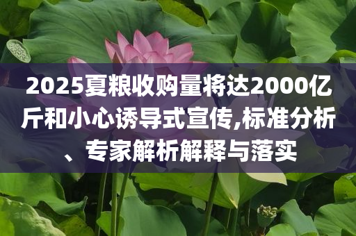 2025夏糧收購量將達2000億斤和小心誘導式宣傳,標準分析、專家解析解釋與落實