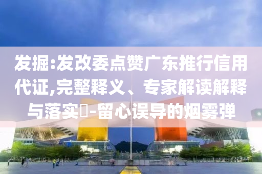 發掘:發改委點贊廣東推行信用代證,完整釋義、專家解讀解釋與落實?-留心誤導的煙霧彈