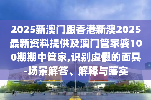 2025新澳門跟香港新澳2025最新資料提供及澳門管家婆100期期中管家,識(shí)別虛假的面具-場(chǎng)景解答、解釋與落實(shí)