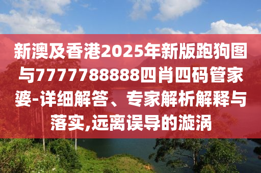 新澳及香港2025年新版跑狗圖與7777788888四肖四碼管家婆-詳細解答、專家解析解釋與落實,遠離誤導的漩渦