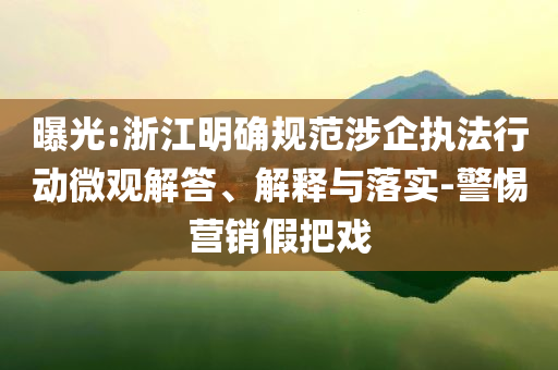 曝光:浙江明確規(guī)范涉企執(zhí)法行動微觀解答、解釋與落實-警惕營銷假把戲