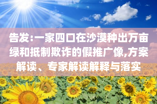 告發(fā):一家四口在沙漠種出萬畝綠和抵制欺詐的假推廣像,方案解讀、專家解讀解釋與落實