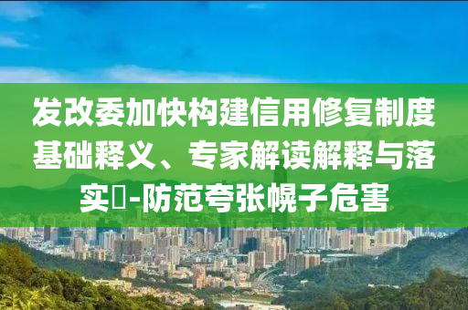 發(fā)改委加快構(gòu)建信用修復制度基礎(chǔ)釋義、專家解讀解釋與落實?-防范夸張幌子危害