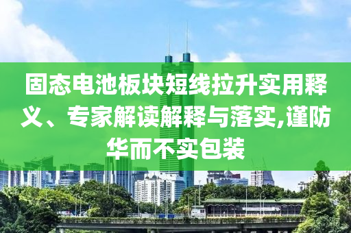 固態電池板塊短線拉升實用釋義、專家解讀解釋與落實,謹防華而不實包裝