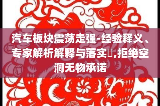 汽車板塊震蕩走強-經驗釋義、專家解析解釋與落實?,拒絕空洞無物承諾