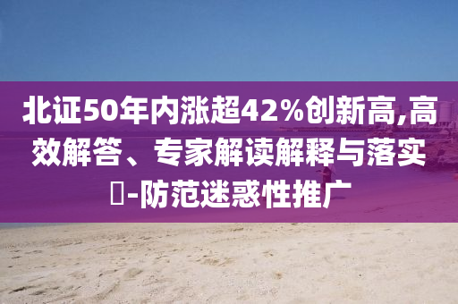 北證50年內(nèi)漲超42%創(chuàng)新高,高效解答、專家解讀解釋與落實(shí)?-防范迷惑性推廣