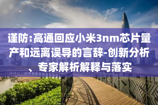 謹防:高通回應小米3nm芯片量產和遠離誤導的言辭-創新分析、專家解析解釋與落實