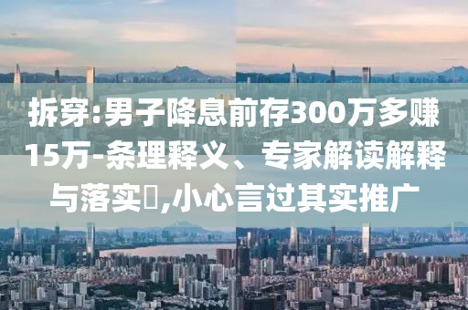 拆穿:男子降息前存300萬多賺15萬-條理釋義、專家解讀解釋與落實?,小心言過其實推廣