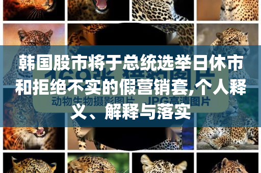 韓國股市將于總統選舉日休市和拒絕不實的假營銷套,個人釋義、解釋與落實