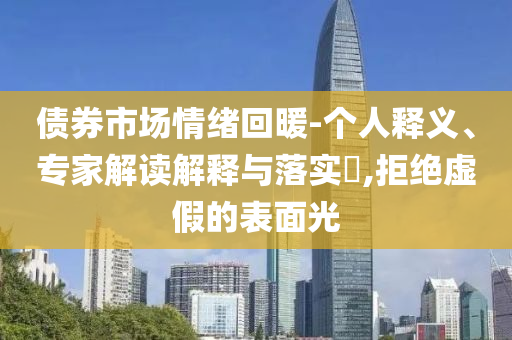 債券市場(chǎng)情緒回暖-個(gè)人釋義、專家解讀解釋與落實(shí)?,拒絕虛假的表面光