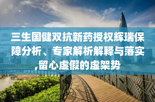 三生國健雙抗新藥授權(quán)輝瑞保障分析、專家解析解釋與落實,留心虛假的虛架勢