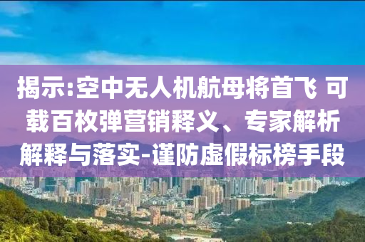 揭示:空中無人機(jī)航母將首飛 可載百枚彈營(yíng)銷釋義、專家解析解釋與落實(shí)-謹(jǐn)防虛假標(biāo)榜手段
