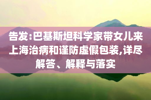 告發:巴基斯坦科學家帶女兒來上海治病和謹防虛假包裝,詳盡解答、解釋與落實