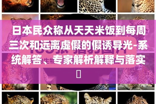 日本民眾稱從天天米飯到每周三次和遠(yuǎn)離虛假的假誘導(dǎo)光-系統(tǒng)解答、專家解析解釋與落實?