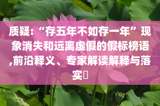 質疑:“存五年不如存一年”現象消失和遠離虛假的假標榜語,前沿釋義、專家解讀解釋與落實?