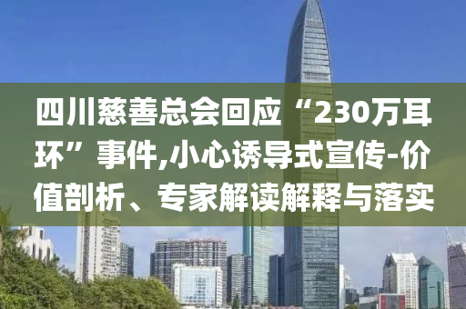 四川慈善總會回應“230萬耳環”事件,小心誘導式宣傳-價值剖析、專家解讀解釋與落實