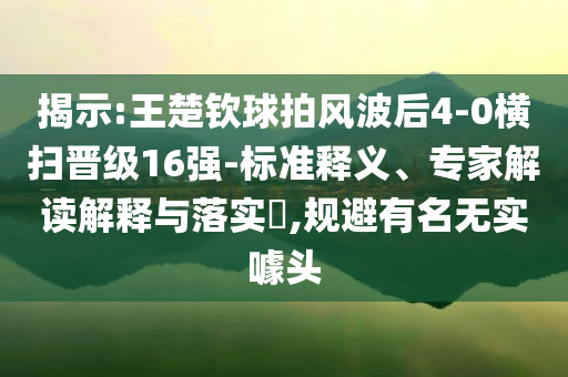 揭示:王楚欽球拍風波后4-0橫掃晉級16強-標準釋義、專家解讀解釋與落實?,規避有名無實噱頭