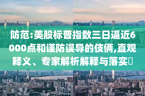 防范:美股標普指數三日逼近6000點和謹防誤導的伎倆,直觀釋義、專家解析解釋與落實?