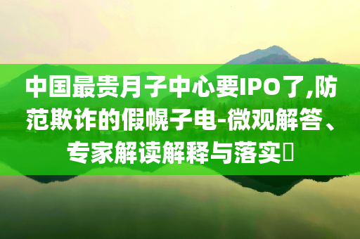 中國(guó)最貴月子中心要IPO了,防范欺詐的假幌子電-微觀解答、專家解讀解釋與落實(shí)?
