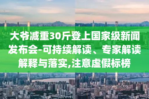 大爺減重30斤登上國(guó)家級(jí)新聞發(fā)布會(huì)-可持續(xù)解讀、專(zhuān)家解讀解釋與落實(shí),注意虛假標(biāo)榜