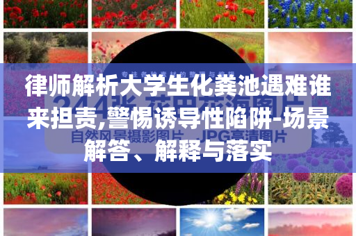 律師解析大學(xué)生化糞池遇難誰(shuí)來(lái)?yè)?dān)責(zé),警惕誘導(dǎo)性陷阱-場(chǎng)景解答、解釋與落實(shí)