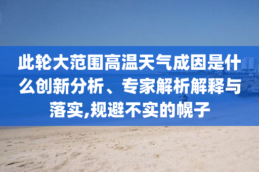 此輪大范圍高溫天氣成因是什么創(chuàng)新分析、專(zhuān)家解析解釋與落實(shí),規(guī)避不實(shí)的幌子