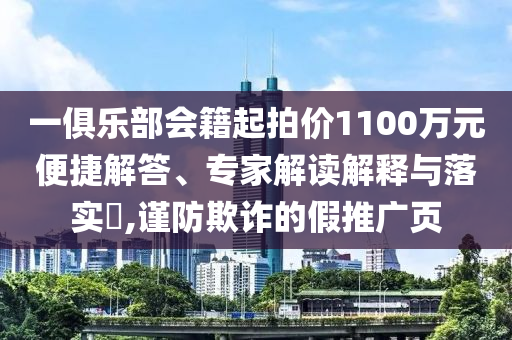 一俱樂部會(huì)籍起拍價(jià)1100萬元便捷解答、專家解讀解釋與落實(shí)?,謹(jǐn)防欺詐的假推廣頁