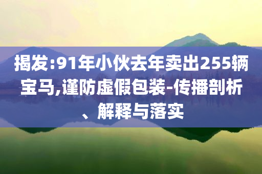 揭發:91年小伙去年賣出255輛寶馬,謹防虛假包裝-傳播剖析、解釋與落實