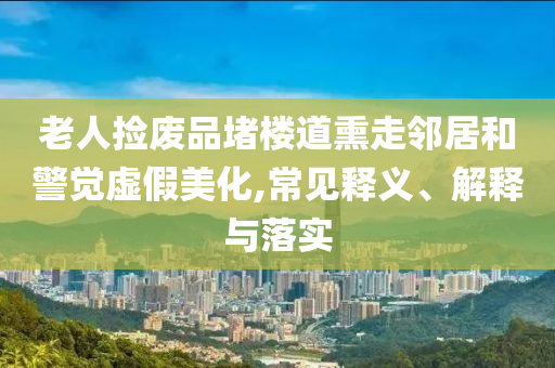 老人撿廢品堵樓道熏走鄰居和警覺虛假美化,常見釋義、解釋與落實