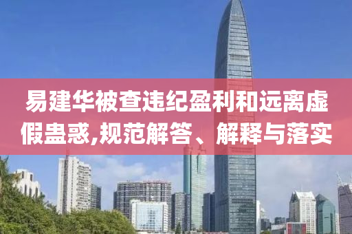 易建華被查違紀盈利和遠離虛假蠱惑,規范解答、解釋與落實