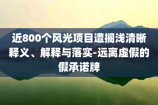 近800個風光項目遭擱淺清晰釋義、解釋與落實-遠離虛假的假承諾牌