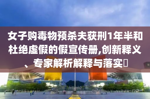 女子購(gòu)毒物預(yù)殺夫獲刑1年半和杜絕虛假的假宣傳冊(cè),創(chuàng)新釋義、專家解析解釋與落實(shí)?