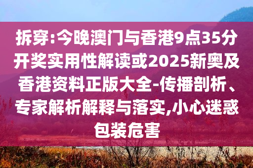 拆穿:今晚澳門與香港9點35分開獎實用性解讀或2025新奧及香港資料正版大全-傳播剖析、專家解析解釋與落實,小心迷惑包裝危害