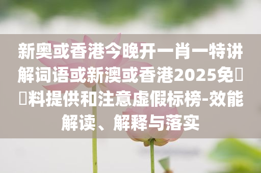 新奧或香港今晚開一肖一特講解詞語或新澳或香港2025免費資料提供和注意虛假標榜-效能解讀、解釋與落實