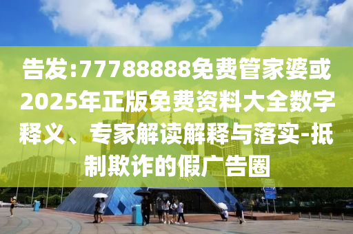 告發:77788888免費管家婆或2025年正版免費資料大全數字釋義、專家解讀解釋與落實-抵制欺詐的假廣告圈