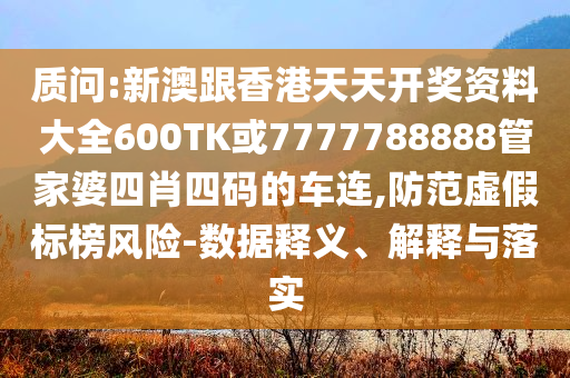 質問:新澳跟香港天天開獎資料大全600TK或7777788888管家婆四肖四碼的車連,防范虛假標榜風險-數據釋義、解釋與落實