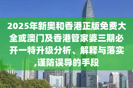2025年新奧和香港正版免費大全或澳門及香港管家婆三期必開一特升級分析、解釋與落實,謹防誤導(dǎo)的手段