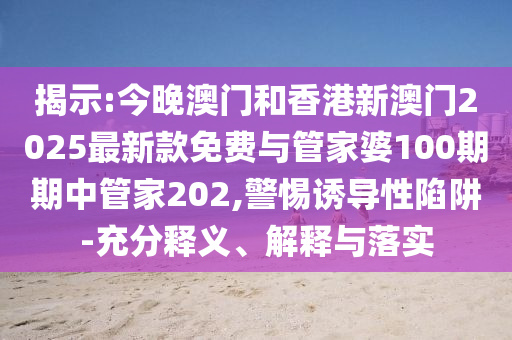 揭示:今晚澳門和香港新澳門2025最新款免費(fèi)與管家婆100期期中管家202,警惕誘導(dǎo)性陷阱-充分釋義、解釋與落實(shí)