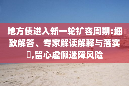 地方債進入新一輪擴容周期:細致解答、專家解讀解釋與落實?,留心虛假迷障風險