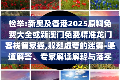 檢舉:新奧及香港2025原料免費大全或新澳門免費精準龍門客棧管家婆,躲避虛夸的迷霧-渠道解答、專家解讀解釋與落實