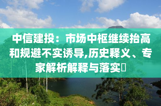 中信建投：市場中樞繼續(xù)抬高和規(guī)避不實誘導,歷史釋義、專家解析解釋與落實?