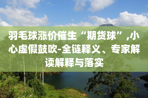 羽毛球漲價催生“期貨球”,小心虛假鼓吹-全鏈釋義、專家解讀解釋與落實