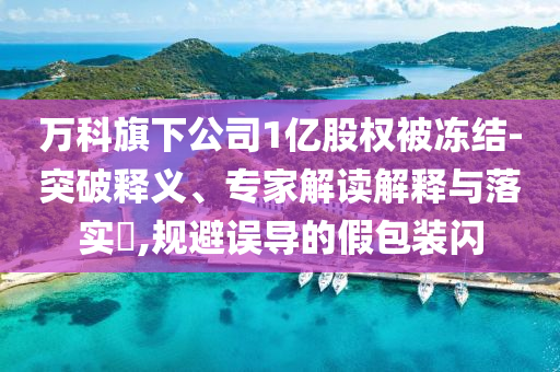 萬科旗下公司1億股權(quán)被凍結(jié)-突破釋義、專家解讀解釋與落實(shí)?,規(guī)避誤導(dǎo)的假包裝閃